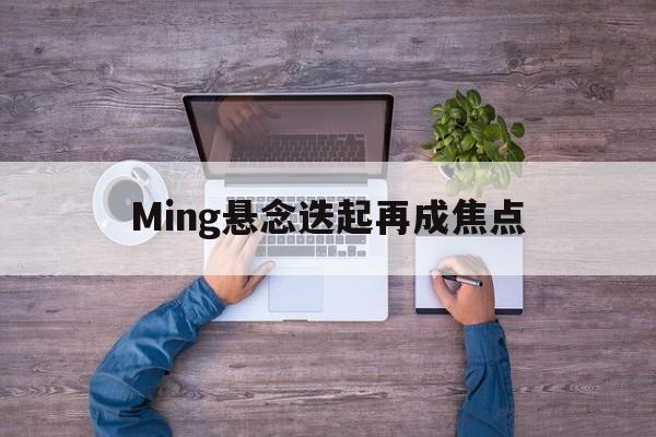 Ming悬念迭起再成焦点的简单介绍|开元捕鱼网页版